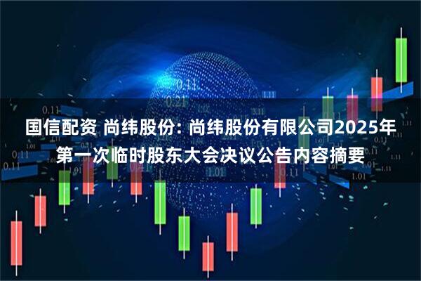 国信配资 尚纬股份: 尚纬股份有限公司2025年第一次临时股东大会决议公告内容摘要