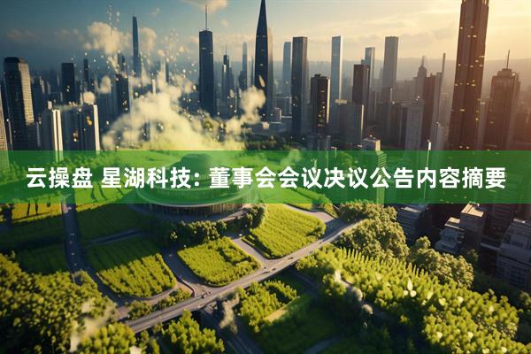 云操盘 星湖科技: 董事会会议决议公告内容摘要