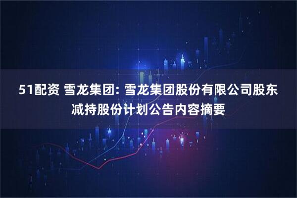 51配资 雪龙集团: 雪龙集团股份有限公司股东减持股份计划公告内容摘要