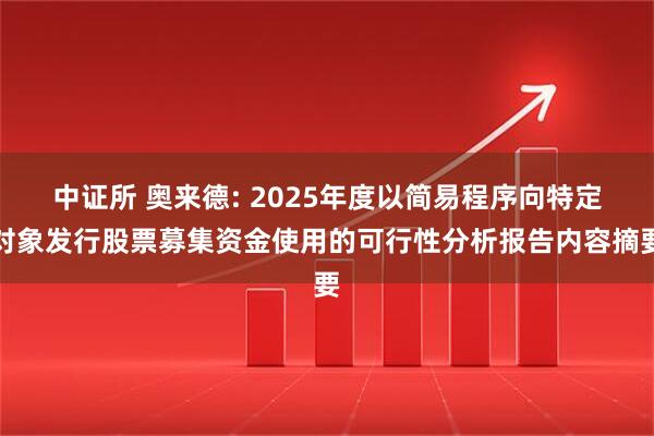 中证所 奥来德: 2025年度以简易程序向特定对象发行股票募集资金使用的可行性分析报告内容摘要