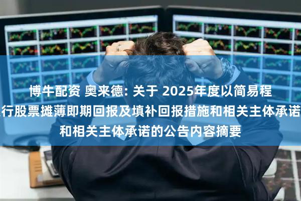 博牛配资 奥来德: 关于 2025年度以简易程序向特定对象发行股票摊薄即期回报及填补回报措施和相关主体承诺的公告内容摘要