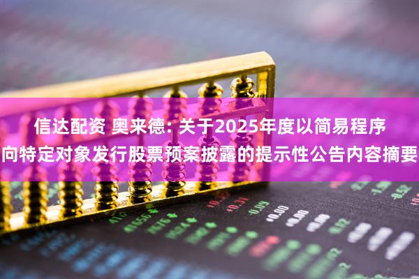 信达配资 奥来德: 关于2025年度以简易程序向特定对象发行股票预案披露的提示性公告内容摘要