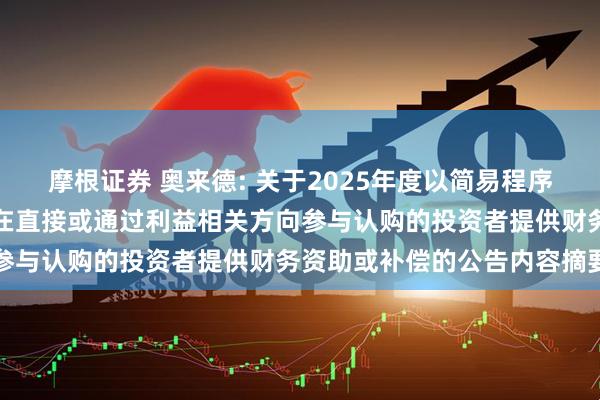 摩根证券 奥来德: 关于2025年度以简易程序向特定对象发行股票不存在直接或通过利益相关方向参与认购的投资者提供财务资助或补偿的公告内容摘要