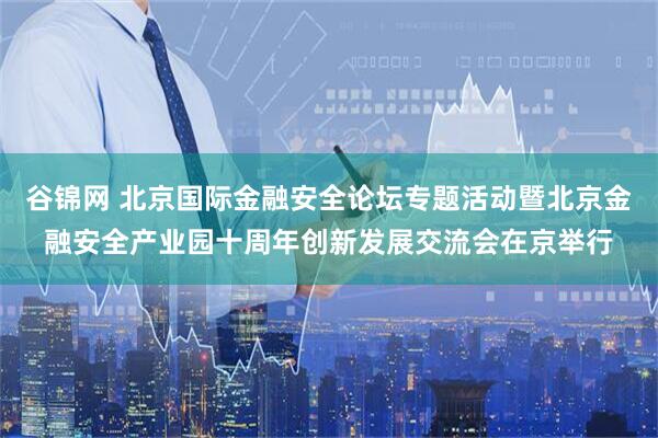 谷锦网 北京国际金融安全论坛专题活动暨北京金融安全产业园十周年创新发展交流会在京举行