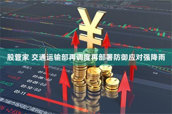 股管家 交通运输部再调度再部署防御应对强降雨