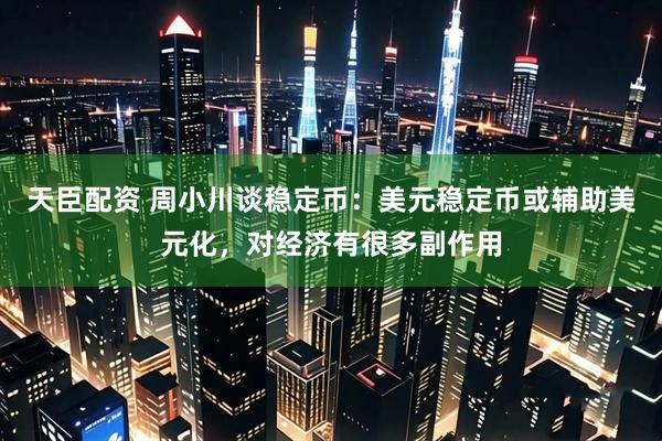 天臣配资 周小川谈稳定币：美元稳定币或辅助美元化，对经济有很多副作用