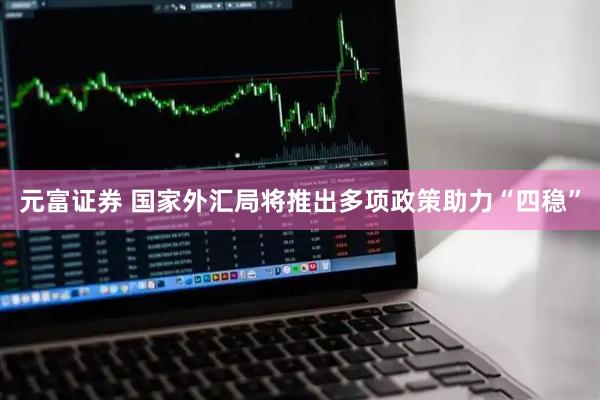 元富证券 国家外汇局将推出多项政策助力“四稳”