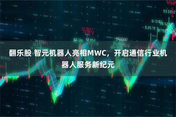 翻乐股 智元机器人亮相MWC，开启通信行业机器人服务新纪元