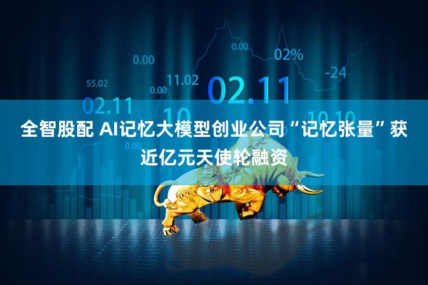全智股配 AI记忆大模型创业公司“记忆张量”获近亿元天使轮融资