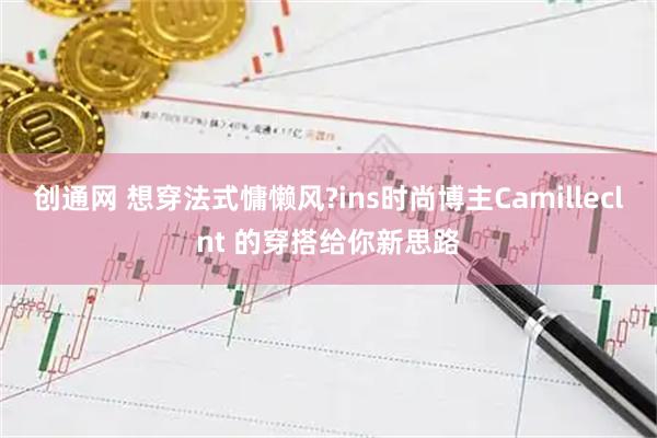 创通网 想穿法式慵懒风?ins时尚博主Camilleclnt 的穿搭给你新思路