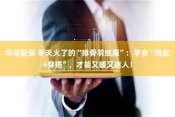 华信配资 冬天火了的“排骨羽绒服”：学会“挑款+穿搭”，才能又暖又迷人！