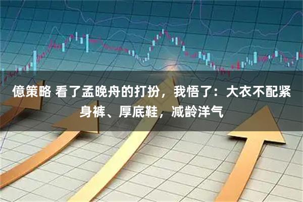 億策略 看了孟晚舟的打扮，我悟了：大衣不配紧身裤、厚底鞋，减龄洋气