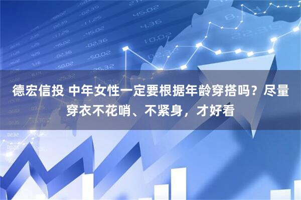 德宏信投 中年女性一定要根据年龄穿搭吗？尽量穿衣不花哨、不紧身，才好看