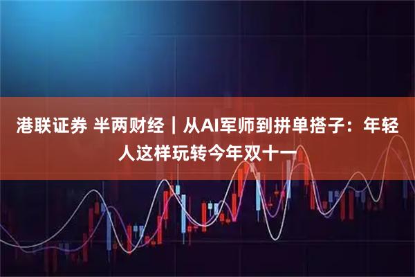 港联证券 半两财经｜从AI军师到拼单搭子：年轻人这样玩转今年双十一