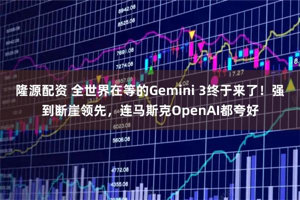 隆源配资 全世界在等的Gemini 3终于来了！强到断崖领先，连马斯克OpenAI都夸好