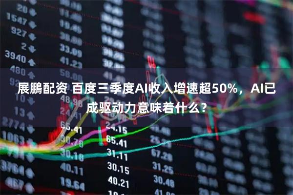 展鵬配资 百度三季度AI收入增速超50%，AI已成驱动力意味着什么？