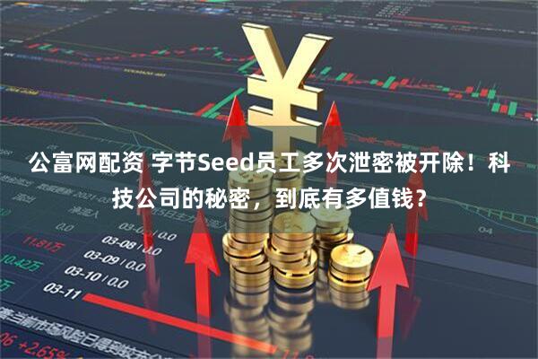 公富网配资 字节Seed员工多次泄密被开除！科技公司的秘密，到底有多值钱？