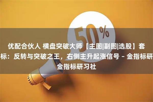 优配合伙人 横盘突破大师【主图|副图|选股】套装指标：反转与突破之王，右侧主升起涨信号 – 金指标研习社