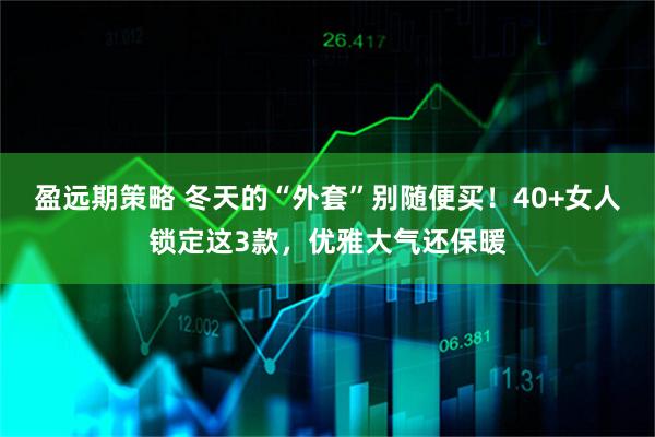 盈远期策略 冬天的“外套”别随便买！40+女人锁定这3款，优雅大气还保暖