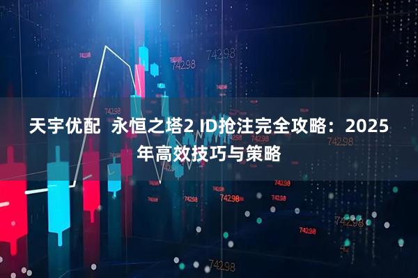 天宇优配  永恒之塔2 ID抢注完全攻略：2025年高效技巧与策略