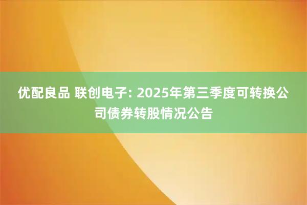 优配良品 联创电子: 2025年第三季度可转换公司债券转股情况公告
