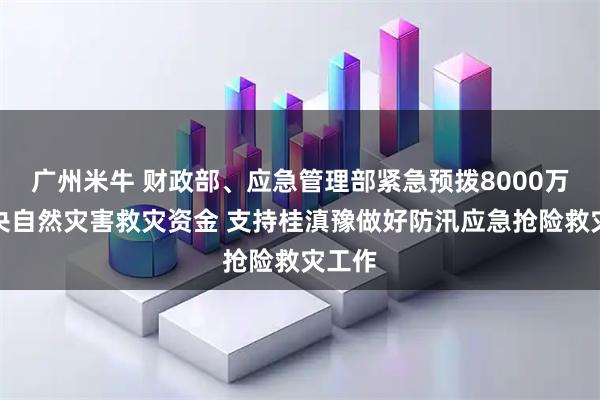 广州米牛 财政部、应急管理部紧急预拨8000万元中央自然灾害救灾资金 支持桂滇豫做好防汛应急抢险救灾工作
