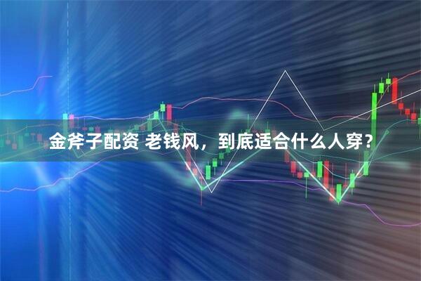 金斧子配资 老钱风，到底适合什么人穿？