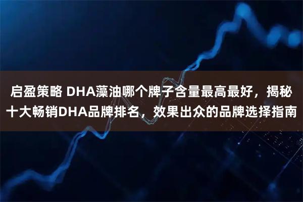 启盈策略 DHA藻油哪个牌子含量最高最好，揭秘十大畅销DHA品牌排名，效果出众的品牌选择指南