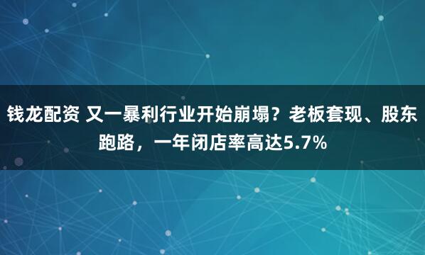钱龙配资 又一暴利行业开始崩塌？老板套现、股东跑路，一年闭店率高达5.7%