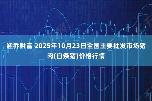 涵乔财富 2025年10月23日全国主要批发市场猪肉(白条猪)价格行情