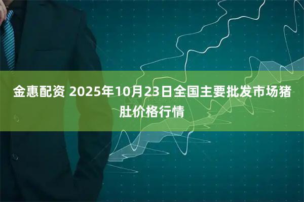 金惠配资 2025年10月23日全国主要批发市场猪肚价格行情