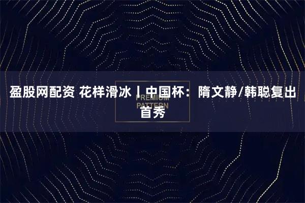 盈股网配资 花样滑冰丨中国杯：隋文静/韩聪复出首秀