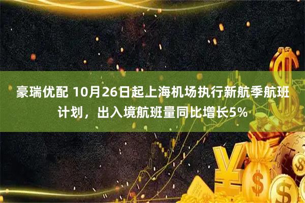 豪瑞优配 10月26日起上海机场执行新航季航班计划，出入境航班量同比增长5%