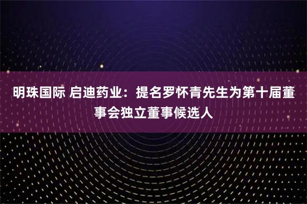 明珠国际 启迪药业：提名罗怀青先生为第十届董事会独立董事候选人
