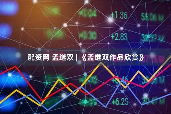 配资网 孟继双 | 《孟继双作品欣赏》