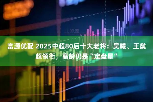 富源优配 2025中超80后十大老将：吴曦、王燊超领衔，高龄仍是“定盘星”