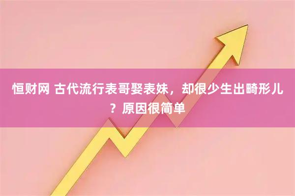 恒财网 古代流行表哥娶表妹，却很少生出畸形儿？原因很简单