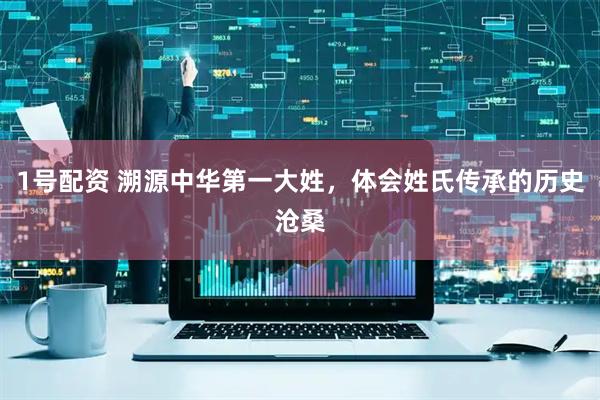 1号配资 溯源中华第一大姓，体会姓氏传承的历史沧桑