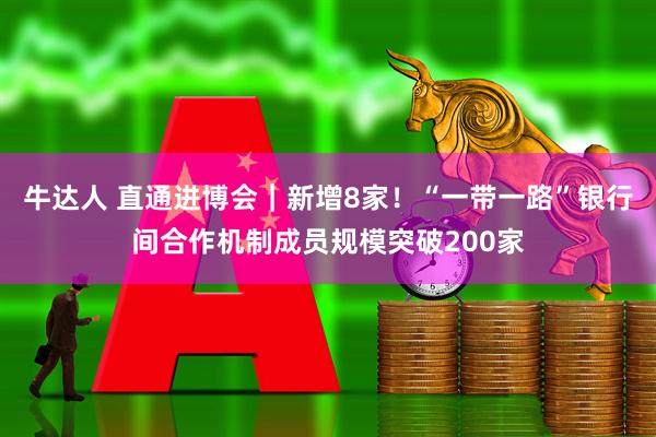 牛达人 直通进博会｜新增8家！“一带一路”银行间合作机制成员规模突破200家