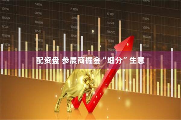 配资盘 参展商掘金“细分”生意