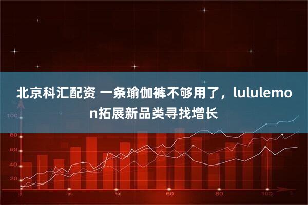 北京科汇配资 一条瑜伽裤不够用了，lululemon拓展新品类寻找增长