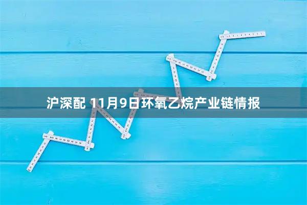 沪深配 11月9日环氧乙烷产业链情报