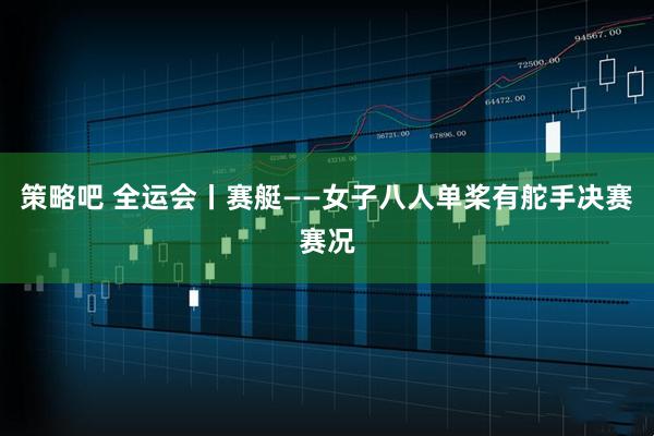 策略吧 全运会丨赛艇——女子八人单桨有舵手决赛赛况