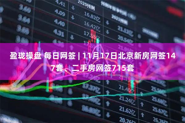 盈珑操盘 每日网签 | 11月17日北京新房网签147套、二手房网签715套