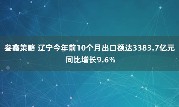 叁鑫策略 辽宁今年前10个月出口额达3383.7亿元 同比增长9.6%