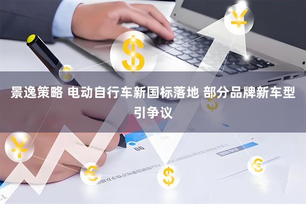景逸策略 电动自行车新国标落地 部分品牌新车型引争议