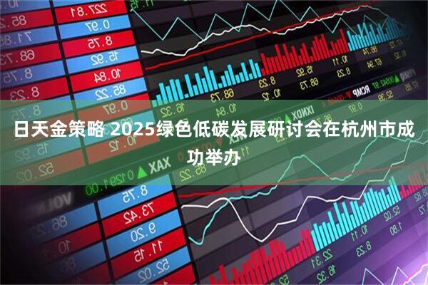 日天金策略 2025绿色低碳发展研讨会在杭州市成功举办