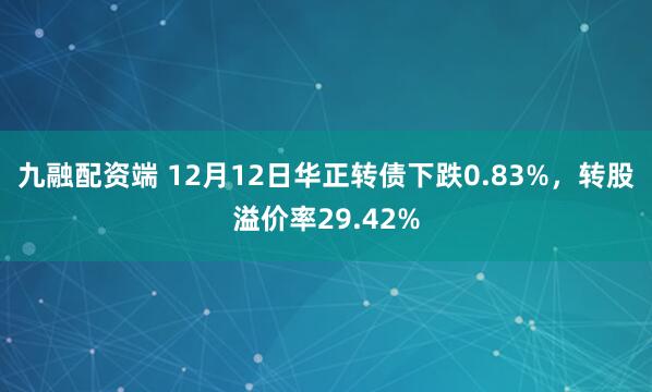 九融配资端 12月12日华正转债下跌0.83%，转股溢价率29.42%