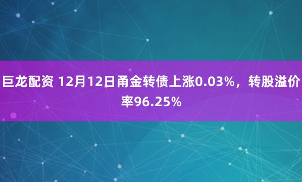 巨龙配资 12月12日甬金转债上涨0.03%，转股溢价率96.25%