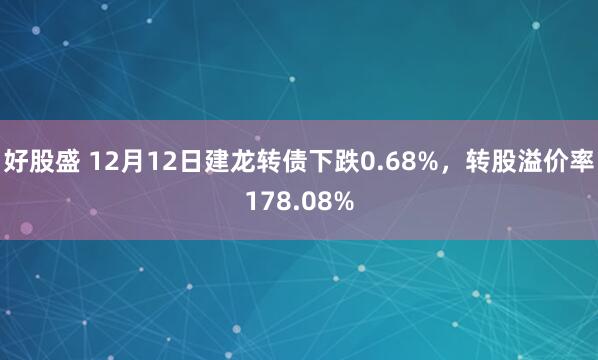 好股盛 12月12日建龙转债下跌0.68%，转股溢价率178.08%